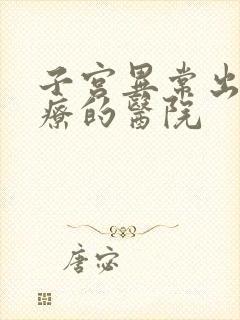 子宫异常出血治疗的医院