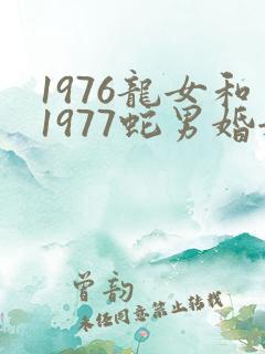 1976龙女和1977蛇男婚姻相配吗