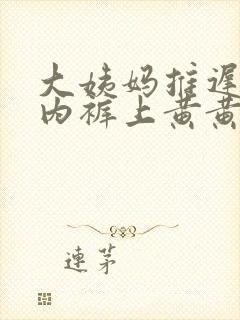 大姨妈推迟4天内裤上黄黄的