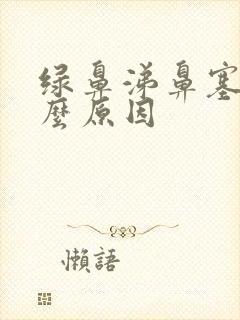 绿鼻涕鼻塞是什么原因