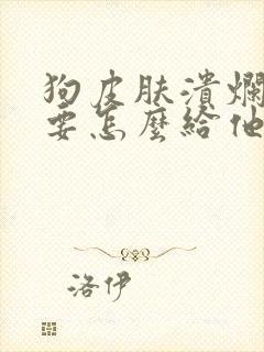 狗皮肤溃烂化脓要怎么给他治疗