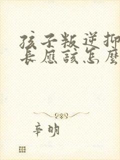 孩子叛逆抑郁家长应该怎么做