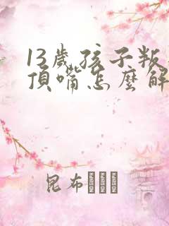 13岁孩子叛逆顶嘴怎么解决