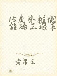 15岁脊椎侧弯能矫正过来吗