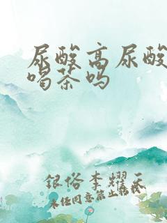 尿酸高尿酸高能喝茶吗