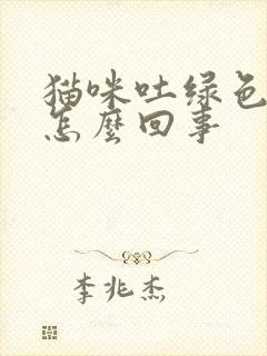 猫咪吐绿色的水怎么回事