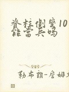 脊柱侧弯10度能当兵吗