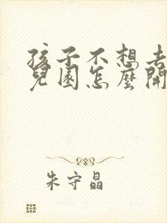 孩子不想去上幼儿园怎么开导