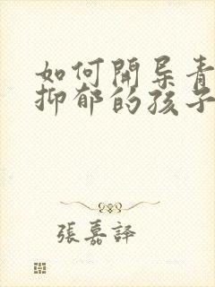 如何开导青春期抑郁的孩子