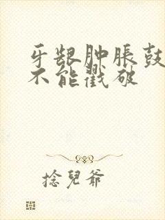 牙龈肿胀鼓包能不能戳破