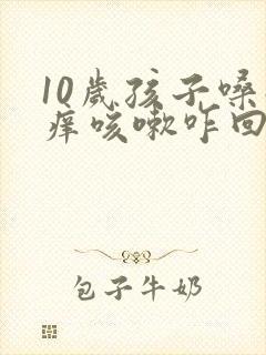 10岁孩子嗓子痒咳嗽咋回事