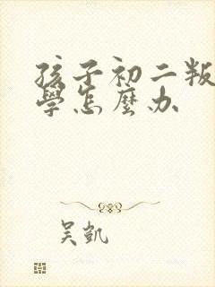 孩子初二叛逆厌学怎么办