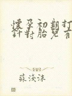 怀孕初期打保胎针对胎儿有没有影响