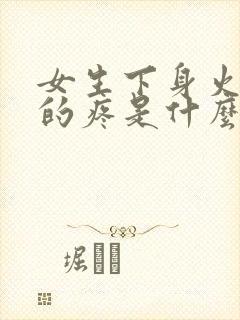 女生下身火辣辣的疼是什么回事