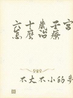 六十岁子宫脱落怎么治疗