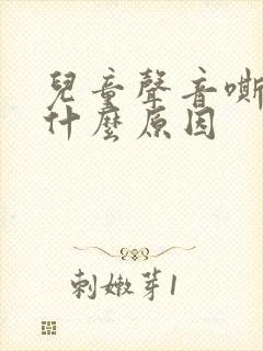 儿童声音嘶哑是什么原因