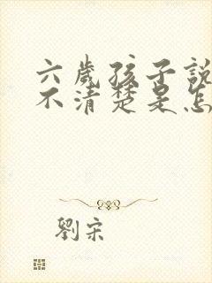 六岁孩子说话说不清楚是怎么回事