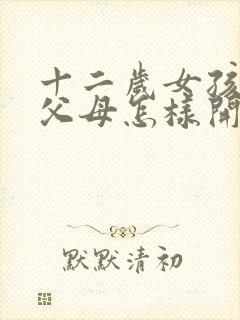 十二岁女孩叛逆父母怎样开导她