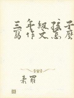 三年级孩子不会写作文怎么教