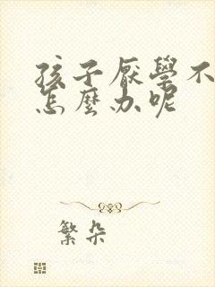 孩子厌学不听话怎么办呢