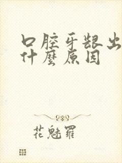 口腔牙龈出血是什么原因