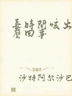 长时间咳出血怎么回事