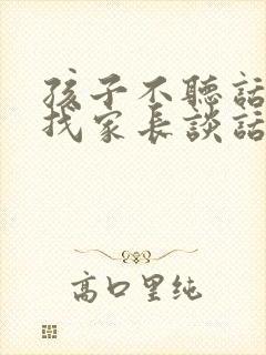 孩子不听话老师找家长谈话时说什么