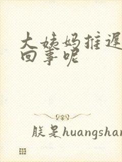 大姨妈推迟怎么回事呢