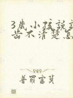 3岁小孩说话口齿不清楚怎么回事