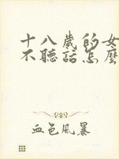 十八岁的女孩子不听话怎么管教