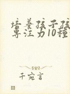 培养孩子孩子的专注力10种方法有哪些