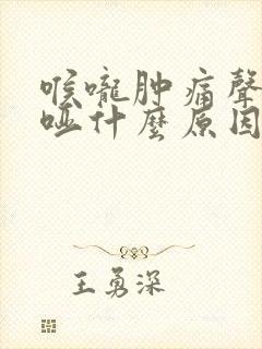 喉咙肿痛声音沙哑什么原因