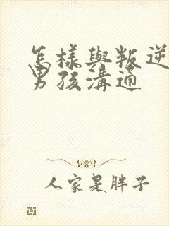 怎样与叛逆期的男孩沟通