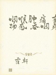 咽喉肿痛 有异物感 吞咽疼痛