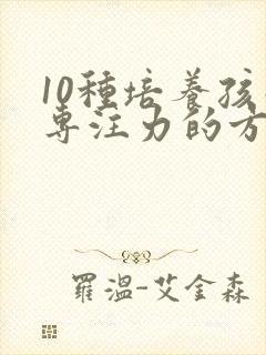 10种培养孩子专注力的方法