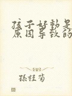 孩子好动是什么原因导致的