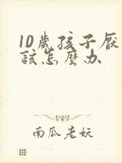 10岁孩子厌学该怎么办