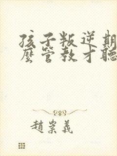 孩子叛逆期要怎么管教才听话