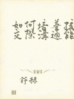 如何培养孩子的交际沟通能力