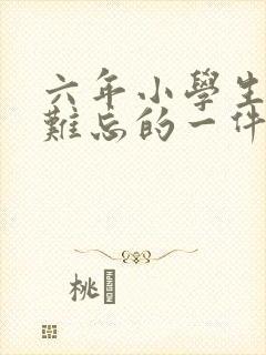 六年小学生活最难忘的一件事450字