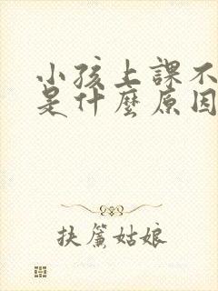 小孩上课不听课是什么原因