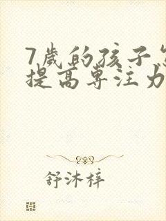 7岁的孩子怎么提高专注力