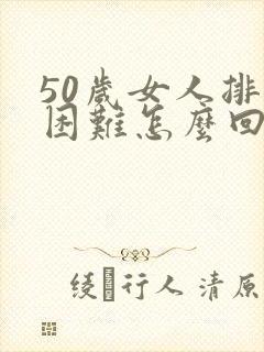 50岁女人排尿困难怎么回事