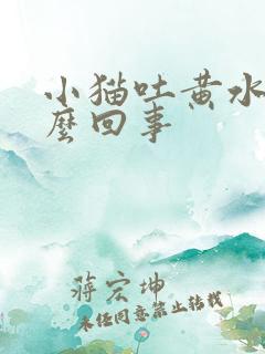 小猫吐黄水是怎么回事