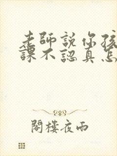 老师说你孩子上课不认真怎么回复老师