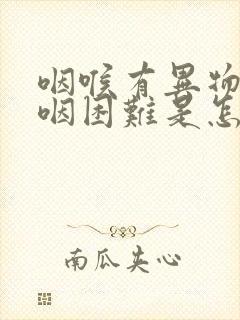 咽喉有异物感吞咽困难是怎么回事