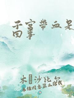 子宫带血是怎么回事