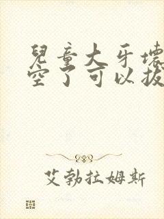 儿童大牙坏了烂空了可以拔掉吗