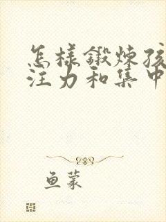 怎样锻炼孩子专注力和集中注意力