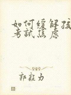 如何缓解孩子的考试焦虑